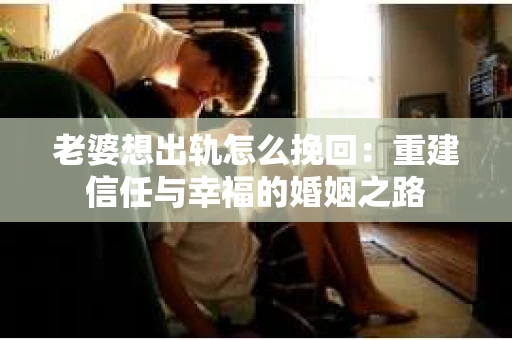 老婆想出轨怎么挽回：重建信任与幸福的婚姻之路