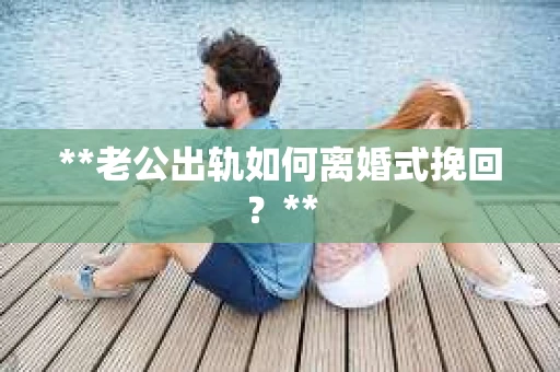 **老公出轨如何离婚式挽回？**