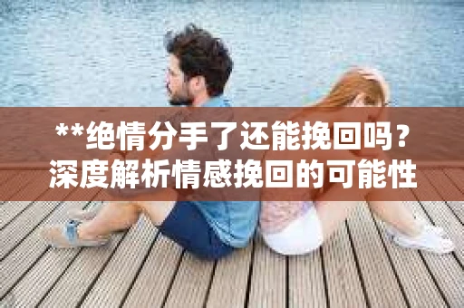 **绝情分手了还能挽回吗？深度解析情感挽回的可能性**