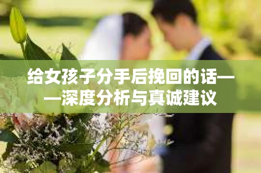 给女孩子分手后挽回的话——深度分析与真诚建议