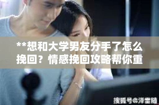**想和大学男友分手了怎么挽回？情感挽回攻略帮你重建联系**
