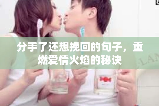 分手了还想挽回的句子,重燃爱情火焰的秘诀 分手了还想挽回的句子,重燃爱情火焰的秘诀