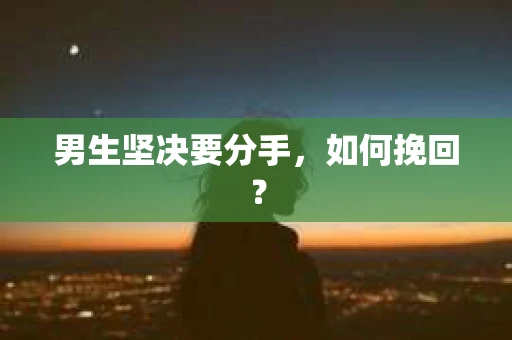男生坚决要分手,如何挽回? 男生坚决要分手,如何挽回?