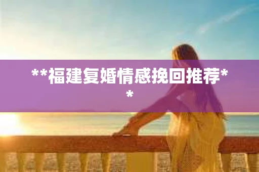 **福建复婚情感挽回推荐**