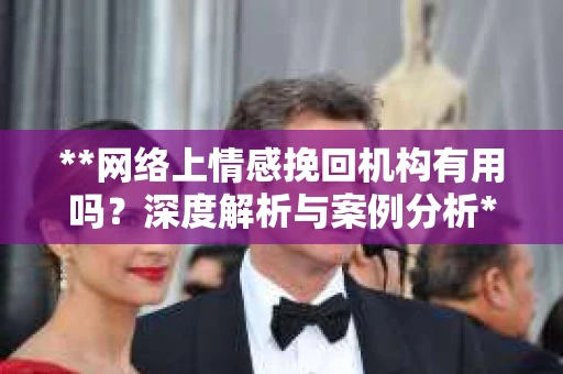 **网络上情感挽回机构有用吗？深度解析与案例分析**