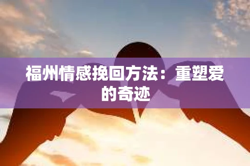 福州情感挽回方法：重塑爱的奇迹