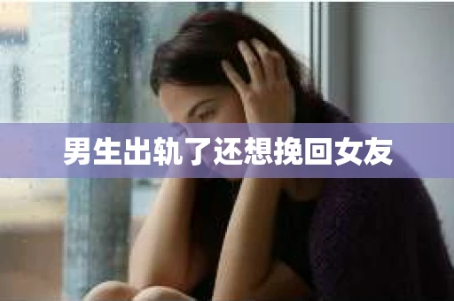 男生出轨了还想挽回女友