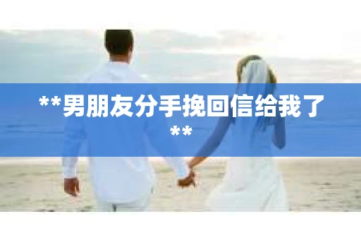**男朋友分手挽回信给我了**
