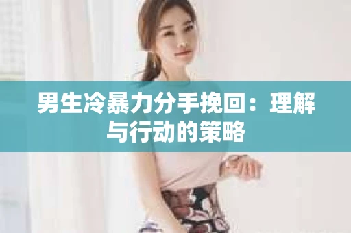 男生冷暴力分手挽回：理解与行动的策略