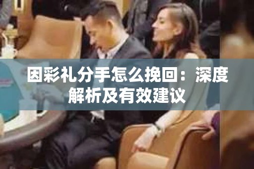 因彩礼分手怎么挽回：深度解析及有效建议