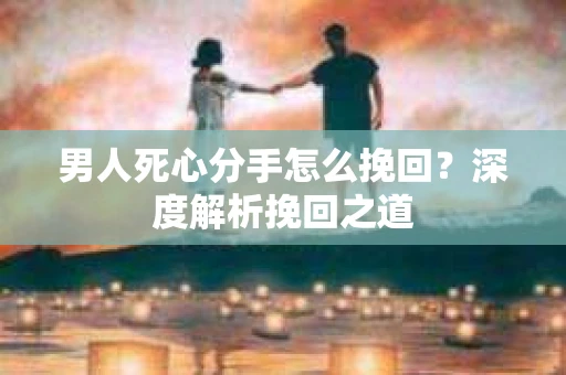 男人死心分手怎么挽回？深度解析挽回之道