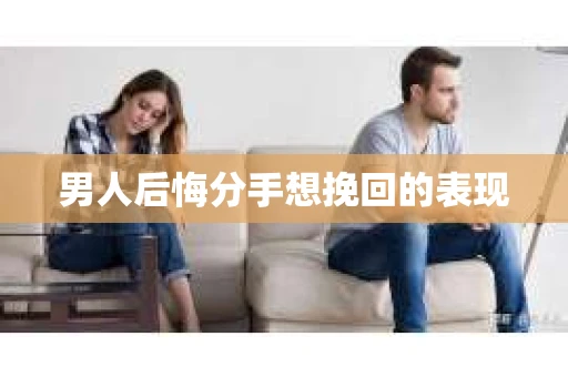 男人后悔分手想挽回的表现