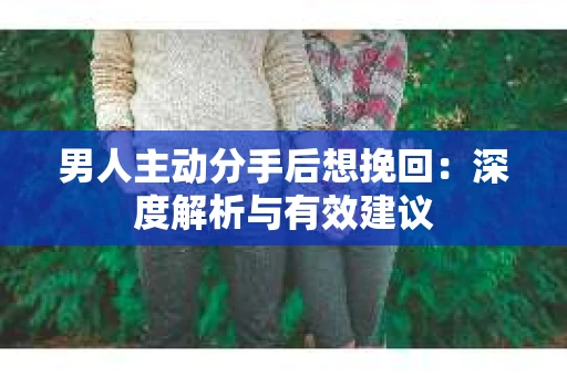 男人主动分手后想挽回：深度解析与有效建议