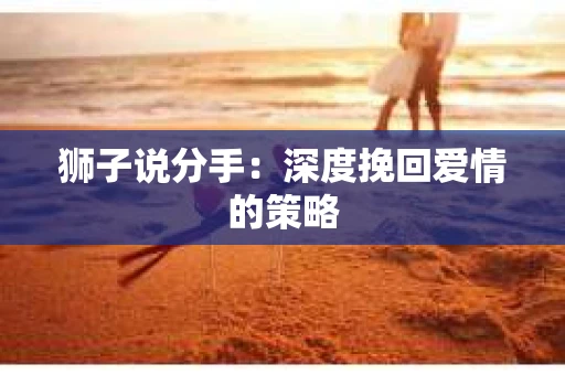 狮子说分手：深度挽回爱情的策略
