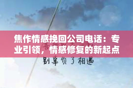 焦作情感挽回公司电话:专业引领,情感修复的新起点 焦作情感挽回公司电话:专业引领,情感修复的新起点