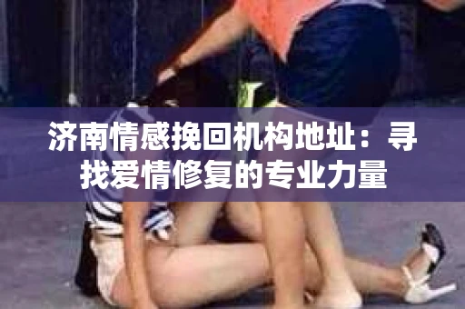 济南情感挽回机构地址：寻找爱情修复的专业力量