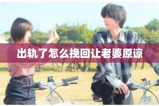 出轨了怎么挽回让老婆原谅