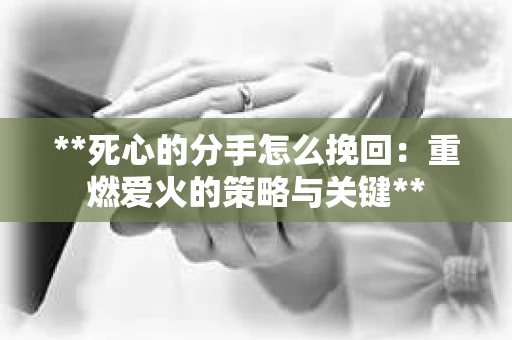 **死心的分手怎么挽回：重燃爱火的策略与关键**