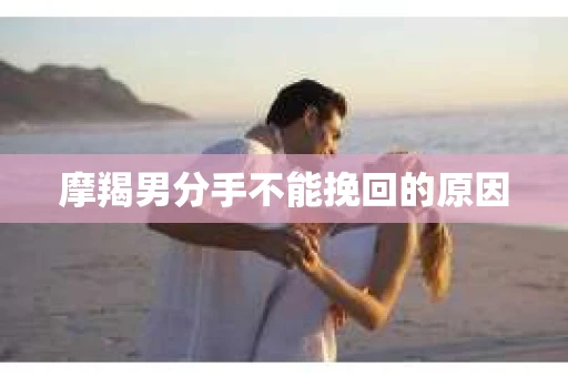 摩羯男分手不能挽回的原因