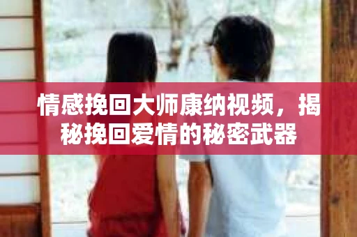 情感挽回大师康纳视频，揭秘挽回爱情的秘密武器
