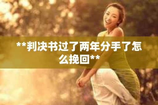 **判决书过了两年分手了怎么挽回**