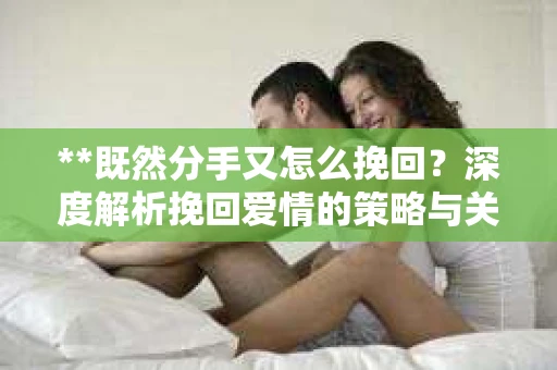 **既然分手又怎么挽回？深度解析挽回爱情的策略与关键**