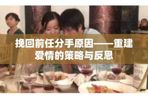 挽回前任分手原因——重建爱情的策略与反思