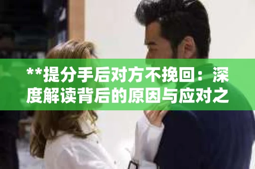 **提分手后对方不挽回：深度解读背后的原因与应对之策**