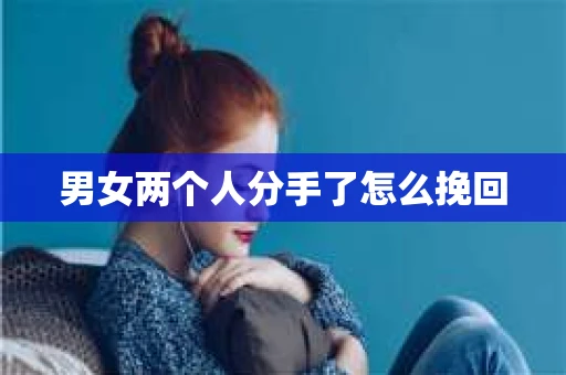 男女两个人分手了怎么挽回 男女两个人分手了怎么挽回