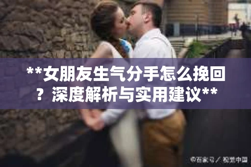 **女朋友生气分手怎么挽回？深度解析与实用建议**