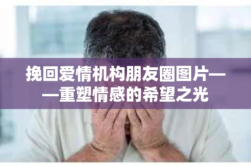挽回爱情机构朋友圈图片——重塑情感的希望之光
