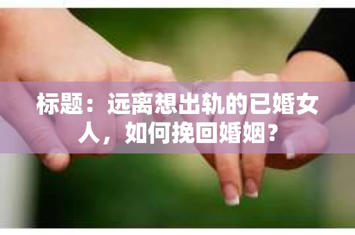 标题：远离想出轨的已婚女人，如何挽回婚姻？