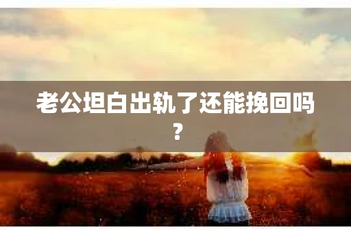 老公坦白出轨了还能挽回吗？