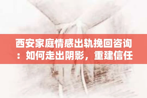 西安家庭情感出轨挽回咨询：如何走出阴影，重建信任
