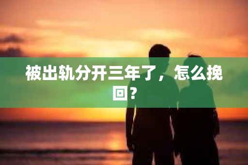 被出轨分开三年了，怎么挽回？