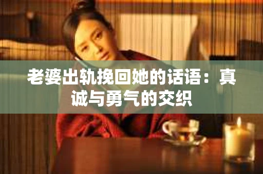 老婆出轨挽回她的话语：真诚与勇气的交织