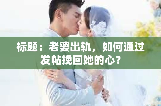 标题：老婆出轨，如何通过发帖挽回她的心？
