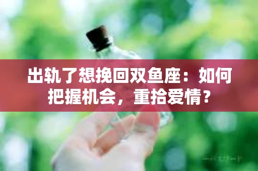 出轨了想挽回双鱼座：如何把握机会，重拾爱情？