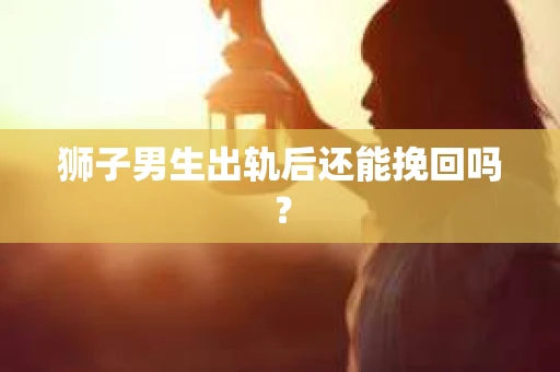 狮子男生出轨后还能挽回吗？