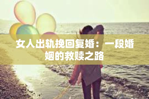 女人出轨挽回复婚：一段婚姻的救赎之路
