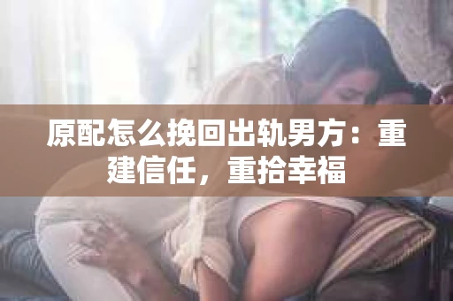 原配怎么挽回出轨男方：重建信任，重拾幸福