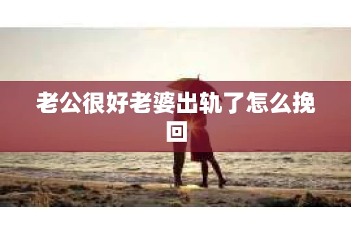 老公很好老婆出轨了怎么挽回