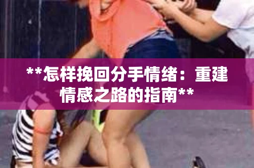 **怎样挽回分手情绪：重建情感之路的指南**