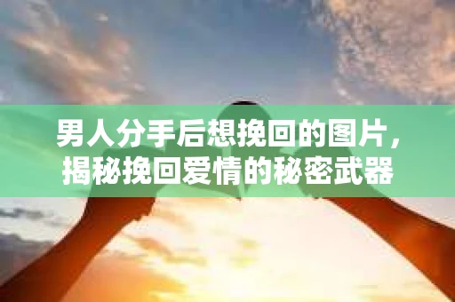 男人分手后想挽回的图片，揭秘挽回爱情的秘密武器