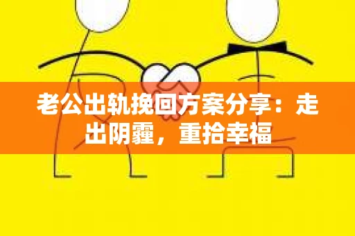 老公出轨挽回方案分享：走出阴霾，重拾幸福