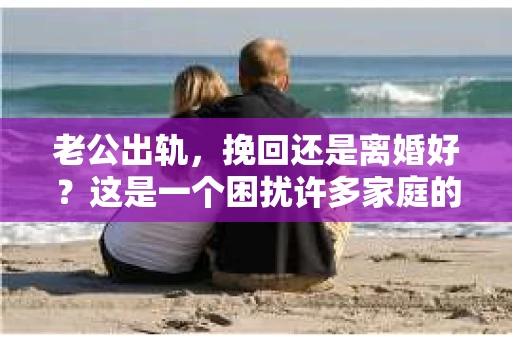 老公出轨，挽回还是离婚好？这是一个困扰许多家庭的问题。在这个问题上，每个人的选择和看法都不尽相同。今天，我们就来聊聊这个话题，希望能给你带来一些启示。
