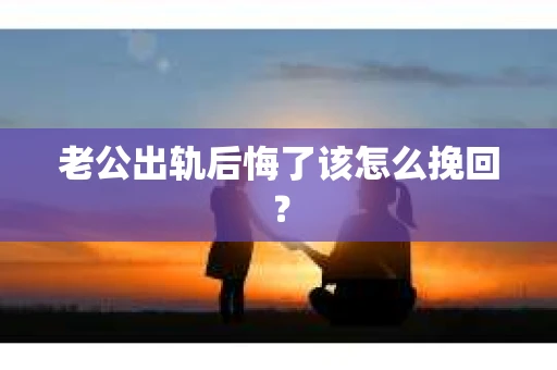 老公出轨后悔了该怎么挽回？