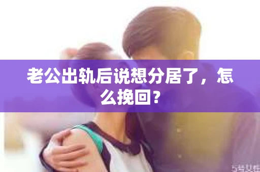 老公出轨后说想分居了，怎么挽回？