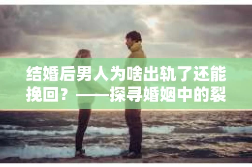 结婚后男人为啥出轨了还能挽回？——探寻婚姻中的裂痕与修复之道