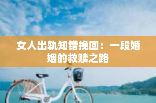 女人出轨知错挽回：一段婚姻的救赎之路